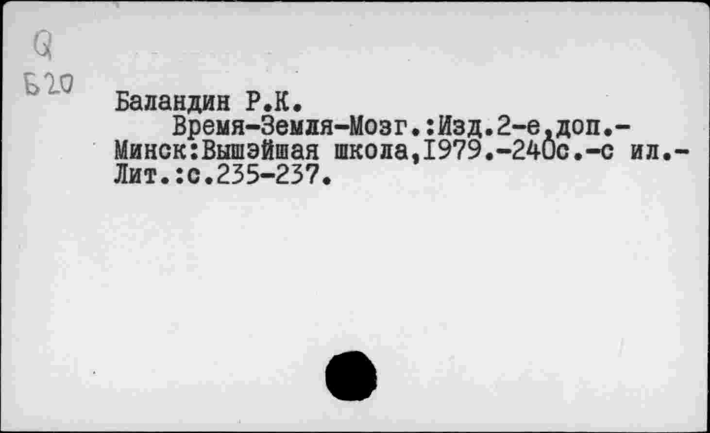 ﻿Q
Баландин P.К.
Время-Земдя-Мозг.:Изд.2-е.доп.-Минск:Вышэйшая школа,1979.-240с.-с ил. Лит.:с.235-237.